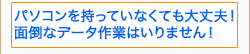 パソコンを持っていなくても大丈夫！面倒なデータ作業はいりません！