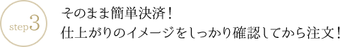 そのまま簡単決済！仕上がりのイメージをしっかり確認してから注文！
