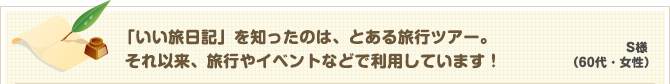 S様（50代・女性）「いい旅日記」を知ったのは、とある旅行ツアー。それ以来、旅行やイベントなどで利用しています！