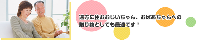 遠方に住むおじいちゃん、おばあちゃんへの贈り物としても最適です！