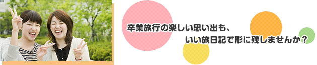 卒業旅行の楽しい思い出も、いい旅日記で形に残しませんか？
